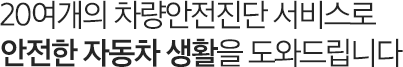 20여개의 차량안전진단 서비스로 안전한 자동차 생활을 도와드립니다